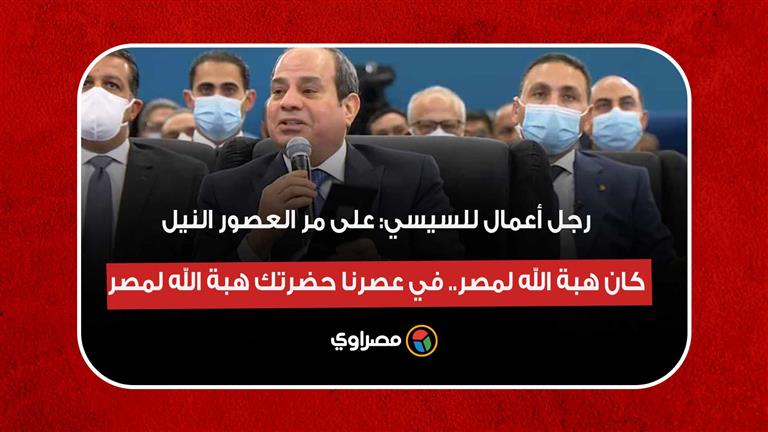 رجل أعمال للسيسي: على مر العصور النيل كان هبة الله لمصر.. في عصرنا حضرتك هبة الله لمصر