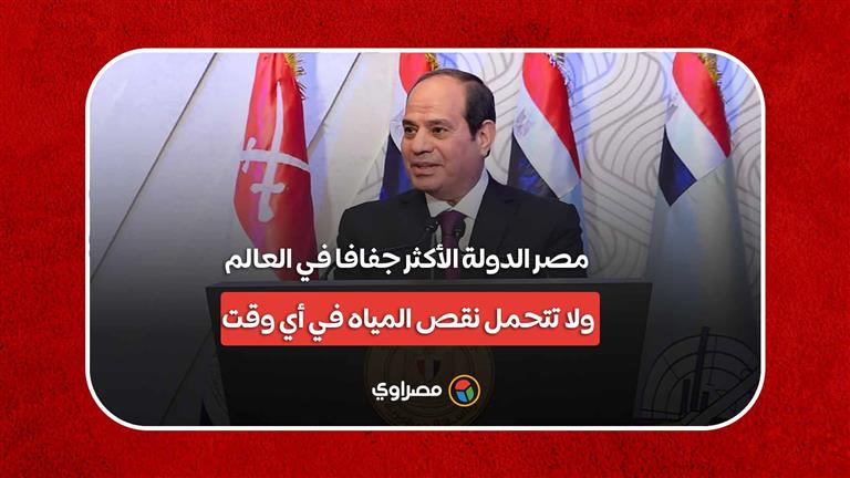 السيسي عن سد النهضة: مصر الدولة الأكثر جفافا في العالم ولا تتحمل نقص المياه في أي وقت