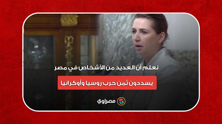 رئيسة وزراء الدنمارك: نعلم أن العديد من الأشخاص في مصر يسددون ثمن حرب روسيا وأوكرانيا