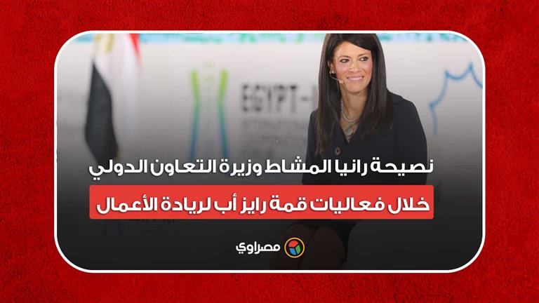 نصيحة رانيا المشاط وزيرة التعاون الدولي خلال فعاليات قمة رايز أب لريادة الأعمال