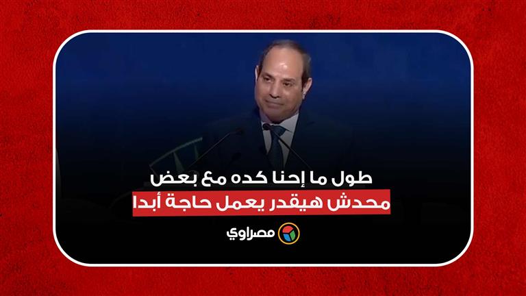 السيسي: طول ما إحنا كده مع بعض.. محدش هيقدر يعمل حاجة أبدا