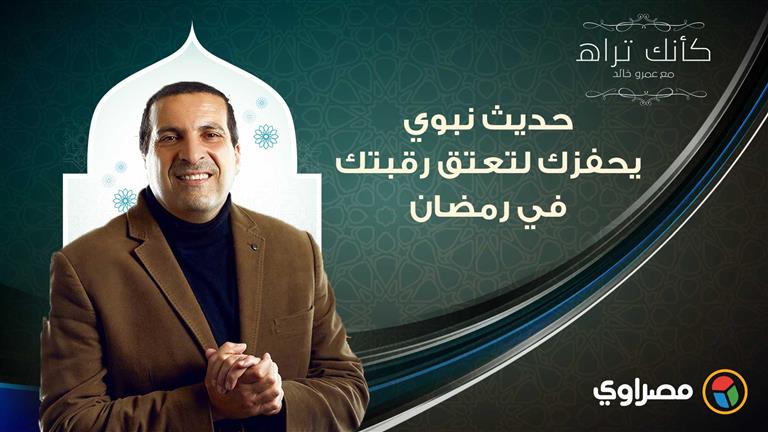 مع عمرو خالد 4.. كأنك تراه.. حديث نبوي يحفزك لتعتق رقبتك في رمضان