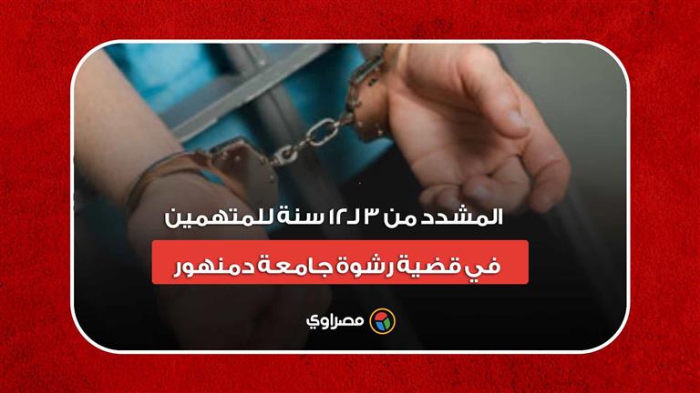 أحكام رادعة.. المشدد من 3 لـ12 سنة للمتهمين في قضية رشوة جامعة دمنهور