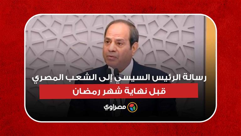 رسالة الرئيس السيسي إلى الشعب المصري قبل نهاية شهر رمضان