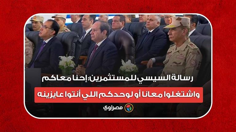 رسالة السيسي للمستثمرين: إحنا معاكم واشتغلوا معانا أو لوحدكم اللي أنتوا عايزينه