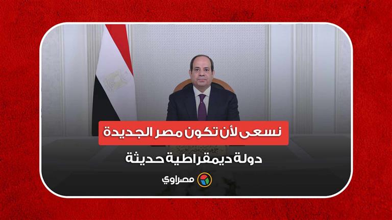 السيسي: نسعى لأن تكون مصر الجديدة دولة ديمقراطية حديثة