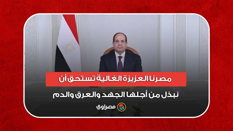 السيسي: مصرنا العزيزة الغالية تستحق أن نبذل من أجلها الجهد والعرق والدم