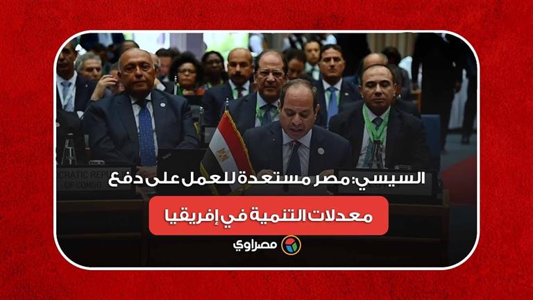 السيسي: مصر مستعدة للعمل على دفع معدلات التنمية في إفريقيا