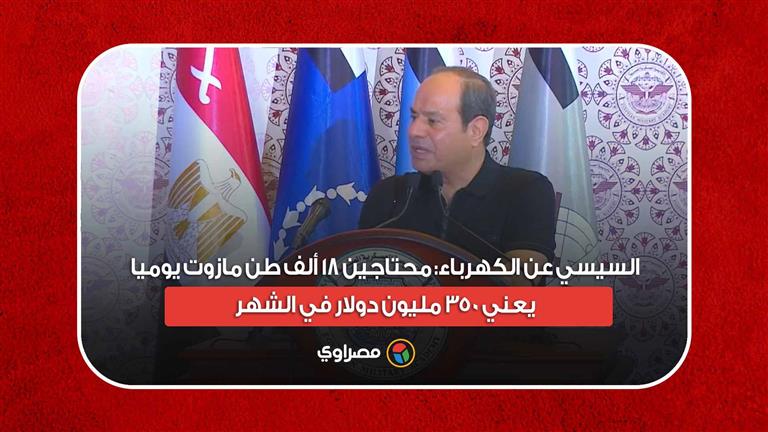 السيسي عن الكهرباء: محتاجين 18 ألف طن مازوت يوميا.. يعني 350 مليون دولار في الشهر