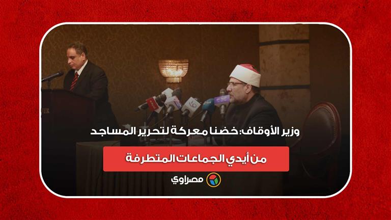 وزير الأوقاف: خضنا معركة لتحرير المساجد من أيدي الجماعات المتطرفة