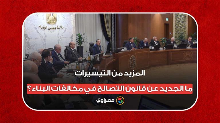 المزيد من التيسيرات.. ما الجديد عن قانون التصالح في مخالفات البناء؟