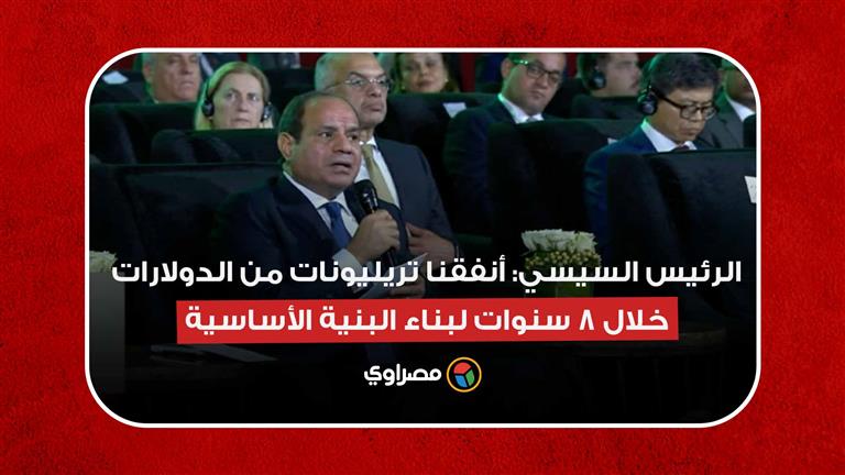 الرئيس السيسي: أنفقنا تريليونات من الدولارات خلال 8 سنوات لبناء البنية الأساسية