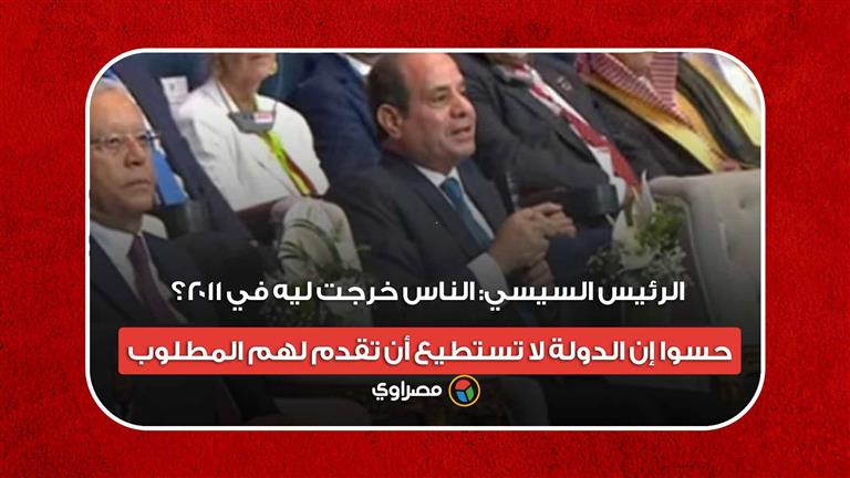 الرئيس السيسي: الناس خرجت ليه في 2011؟ حسوا إن الدولة لا تستطيع أن تقدم لهم المطلوب