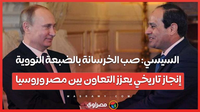 السيسي: صب الخرسانة بالضبعة النووية إنجاز تاريخي يعزز التعاون بين مصر وروسيا