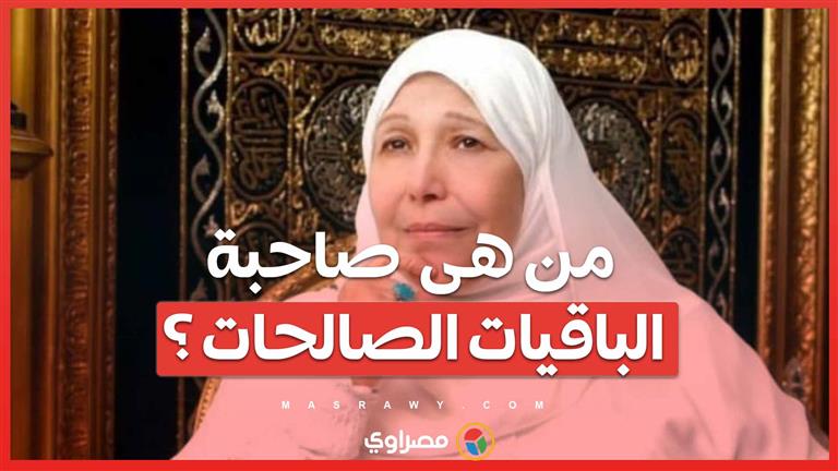 في ذكرى وفاتها ... من هى  صاحبة " الباقيات الصالحات"؟