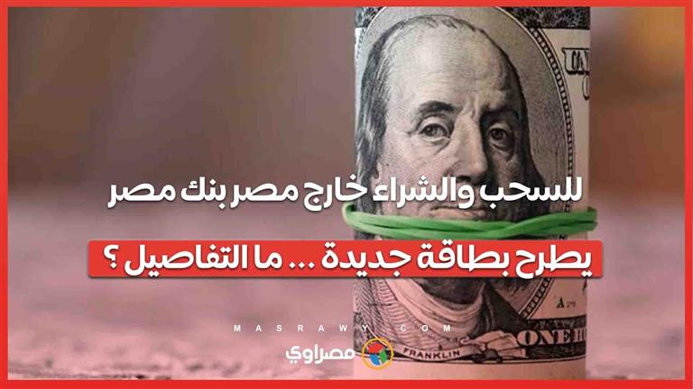 للسحب والشراء خارج مصر.. ما هى تفاصيل طرح بنك مصر بطاقة بلاتينيوم بالدولار؟