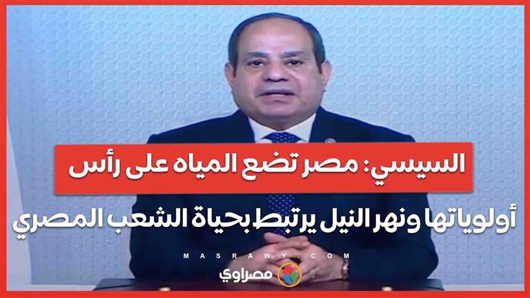 السيسي مصر تضع المياه على رأس أولوياتها ونهر النيل يرتبط بحياة الشعب المصري