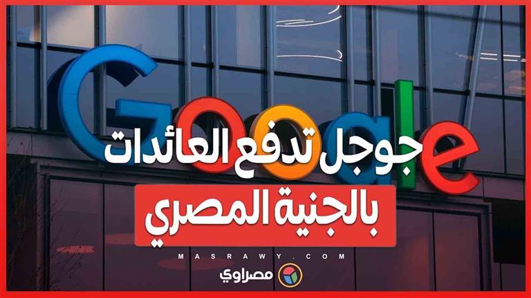 جوجل تُسهل التعاملات المالية في مصر...تفاصيل دفع العائدات بالعملة المحلية