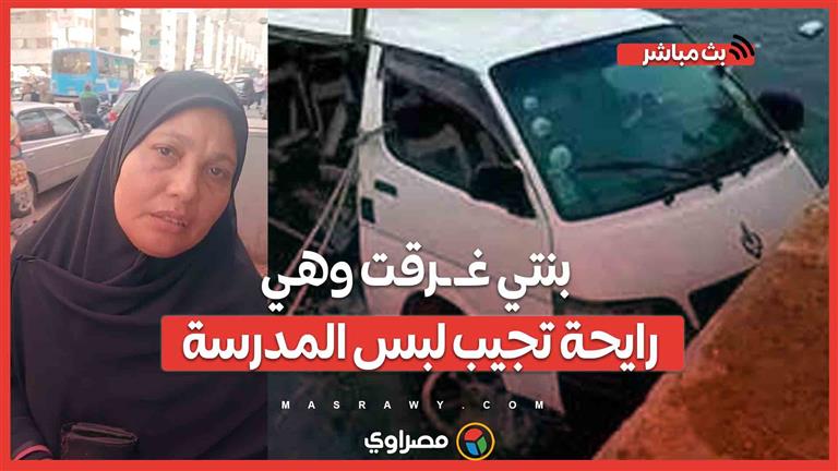 والدة ضحية حادث غرق ميكروباص القناطر : بنتي غرقت وهي رايحة تجيب لبس المدرسة