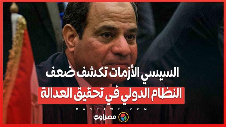 السيسي الأزمات تكشف ضعف النظام الدولي في تحقيق العدالة