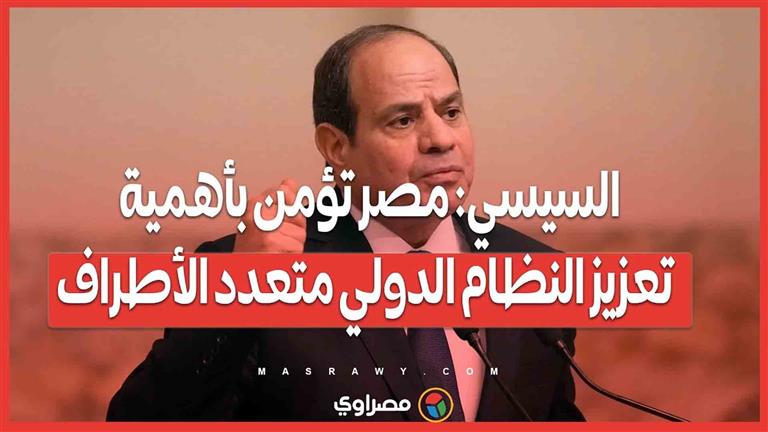 السيسي مصر تؤمن بأهمية تعزيز النظام الدولي متعدد الأطراف