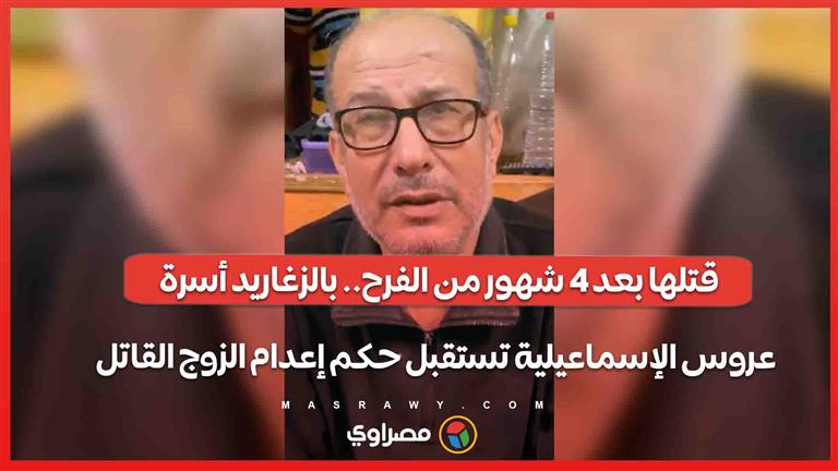 قتلها بعد 4 شهور من الفرح.. بالزغاريد أسرة عروس الإسماعيلية تستقبل حكم إعدام الزوج القاتل