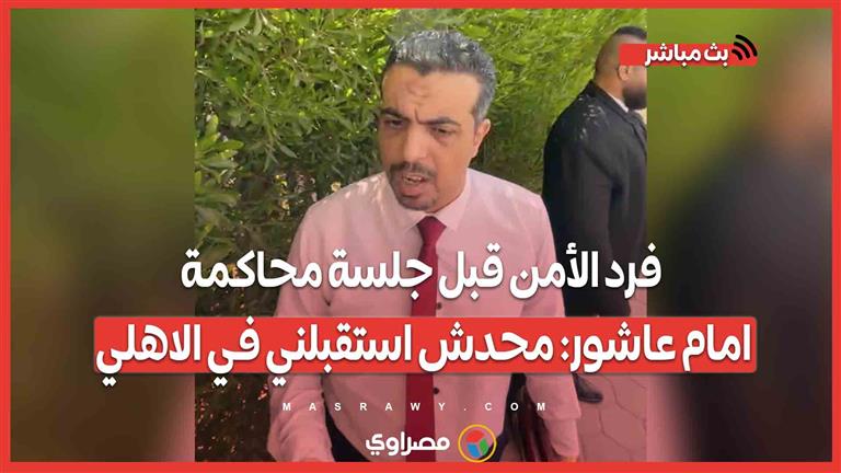 لا نية للتصالح.. فرد الأمن قبل جلسة محاكمة امام عاشور: محدش استقبلني في الاهلي