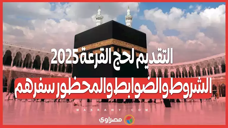 التقديم لحج القرعة 2025.. الشروط والضوابط والمحظور سفرهم وآخر موعد لقبول الطلبات