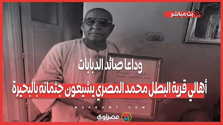 وداعا صائد الدبابات .. أهالي قرية البطل محمد المصري يشيعون جثمانه بالبحيرة