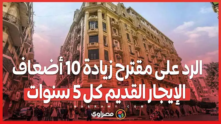 الرد على مقترح زيادة 10 أضعاف الإيجار القديم كل 5 سنوات