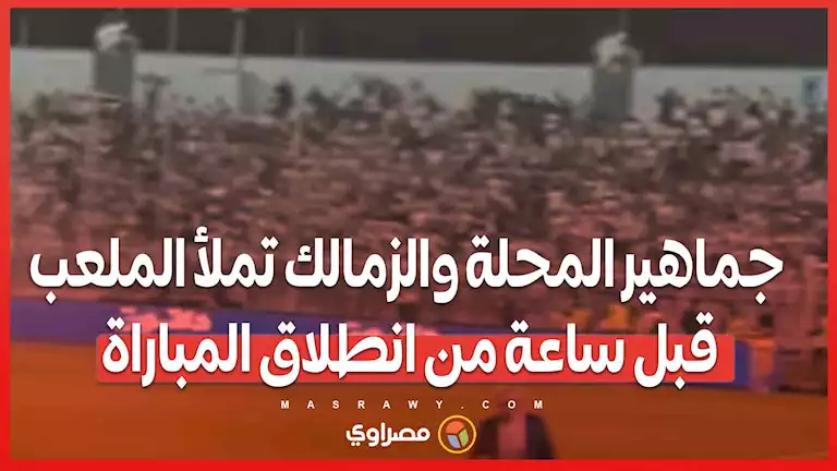 جماهير المحلة والزمالك تملأ الملعب قبل ساعة من انطلاق المباراة