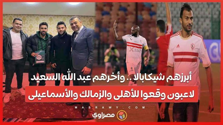 أبرزهم شيكابالا .. وأخرهم عبد الله السعيد لاعبون وقعوا للأهلى والزمالك والإسماعيلي