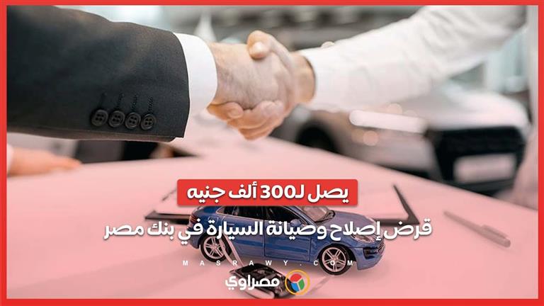 يصل لـ300 ألف جنيه.. قرض إصلاح وصيانة السيارة في بنك مصر