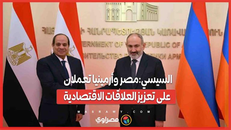 السيسي:مصر وأرمينيا تعملان على تعزيز العلاقات الاقتصادية"