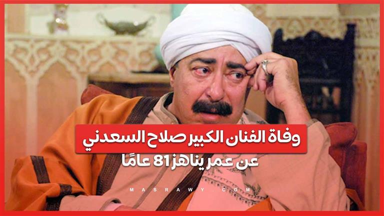 وداعا العمدة .. وفاة الفنان الكبير صلاح السعدني عن عمر يناهز 81 عامًا