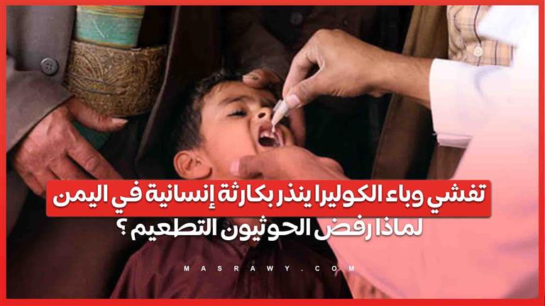 تفشي وباء الكوليرا ينذر بكارثة إنسانية في اليمن .. لماذا رفض الحوثيون التطعيم ؟