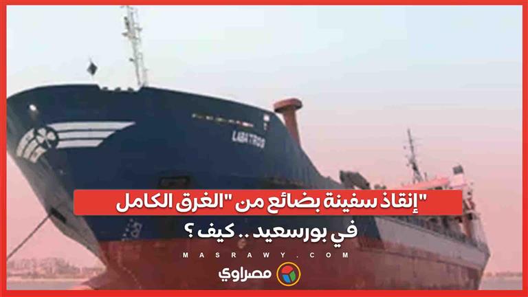 إنقاذ سفينة بضائع من "الغرق الكامل" في بورسعيد .. كيف ؟