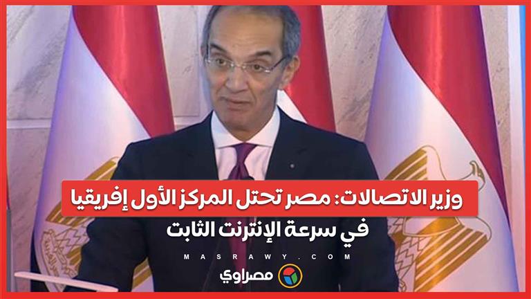 وزير الاتصالات: مصر تحتل المركز الأول إفريقيا في سرعة الإنترنت الثابت