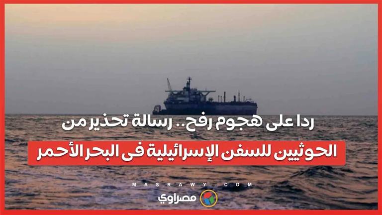 ردا على هجوم رفح.. رسالة تحذير من الحوثيين للسفن الإسرائيلية فى البحر الأحمر