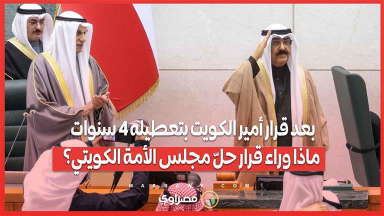 بعد قرار أمير الكويت بتعطيله 4 سنوات .. ماذا وراء قرار حلّ مجلس الأمة الكويتي؟