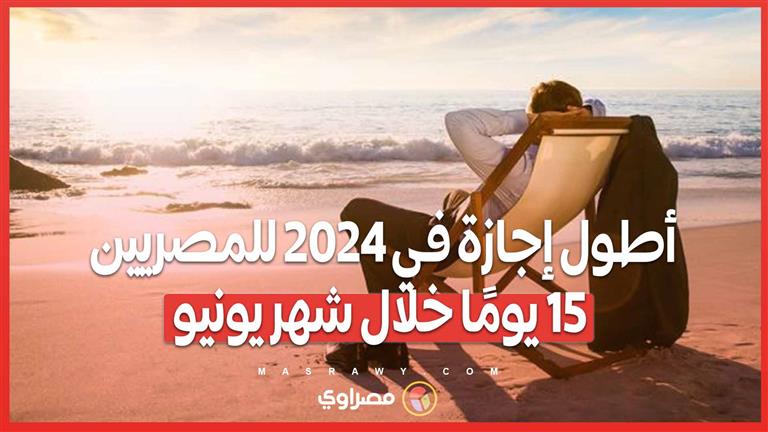 أطول إجازة في 2024 للمصريين.. 15 يومًا خلال شهر يونيو