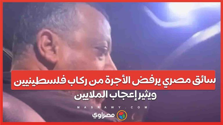 فيديو الشهامة   سائق مصري يرفض الأجرة من ركاب فلسطينيين ويثير إعجاب الملايين