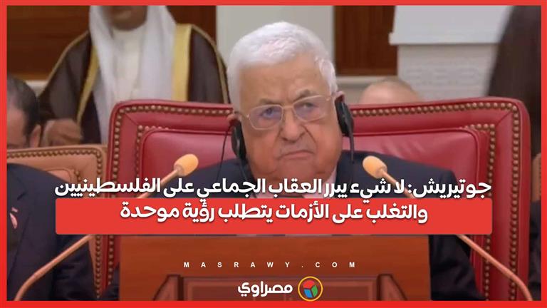 جوتيريش: لا شيء يبرر العقاب الجماعي على الفلسطينيين والتغلب على الأزمات يتطلب رؤية موحدة