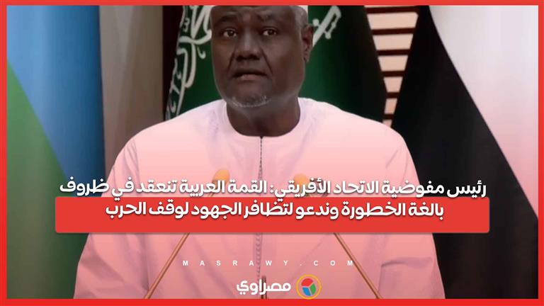 رئيس مفوضية الاتحاد الأفريقي: القمة العربية تنعقد في ظروف بالغة الخطورة وندعو لوقف الحرب