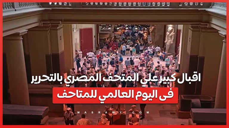 اقبال كبير علي المتحف المصري بالتحرير فى اليوم العالمي للمتاحف