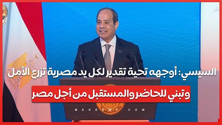 السيسي: أوجهه تحية تقدير لكل يد مصرية تزرع الأمل وتبني للحاضر والمستقبل من أجل مصر