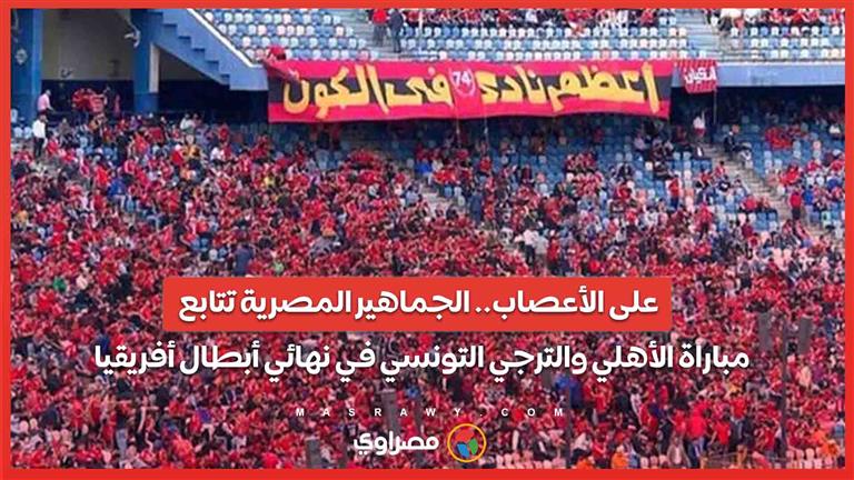 على الأعصاب.. الجماهير المصرية تتابع مباراة الأهلي والترجي التونسي في نهائي أبطال أفريقيا