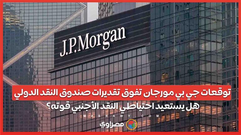 توقعات جي بي مورجان تفوق تقديرات صندوق النقد الدولي .. هل يستعيد احتياطي النقد الأجنبي قوته؟