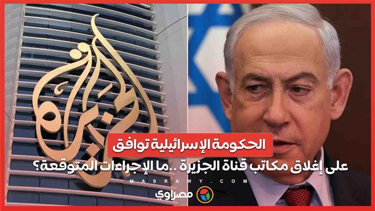 الحكومة الإسرائيلية توافق على إغلاق مكاتب قناة الجزيرة ..ما الإجراءات المتوقعة؟
