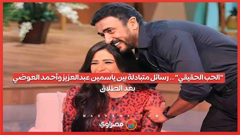 "الحب الحقيقي" .. رسائل متبادلة بين ياسمين عبدالعزيز وأحمد العوضي بعد الطلاق
